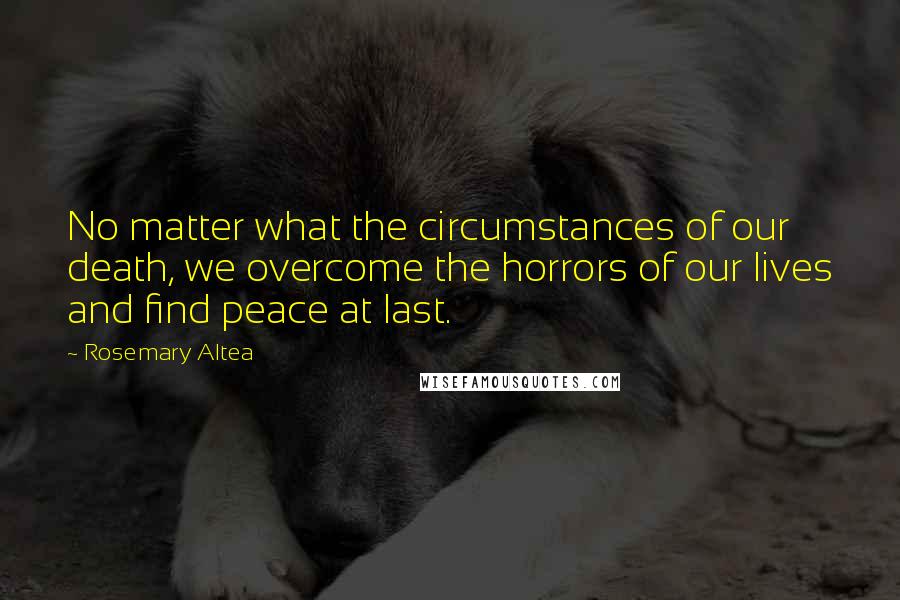 Rosemary Altea Quotes: No matter what the circumstances of our death, we overcome the horrors of our lives and find peace at last.