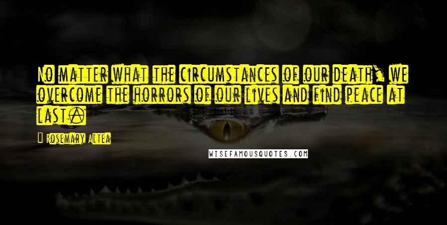 Rosemary Altea Quotes: No matter what the circumstances of our death, we overcome the horrors of our lives and find peace at last.