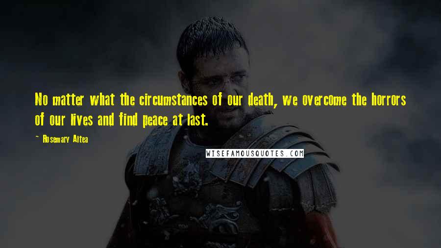 Rosemary Altea Quotes: No matter what the circumstances of our death, we overcome the horrors of our lives and find peace at last.