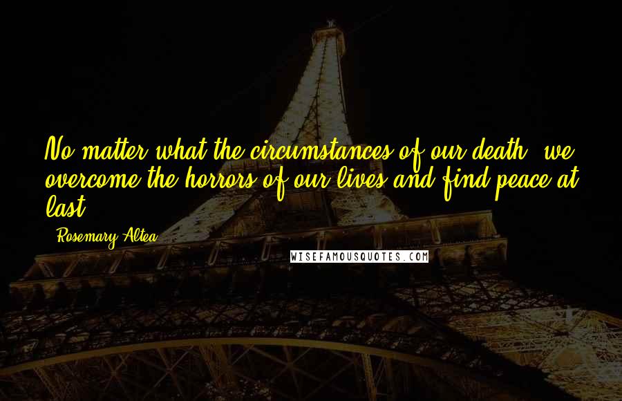 Rosemary Altea Quotes: No matter what the circumstances of our death, we overcome the horrors of our lives and find peace at last.