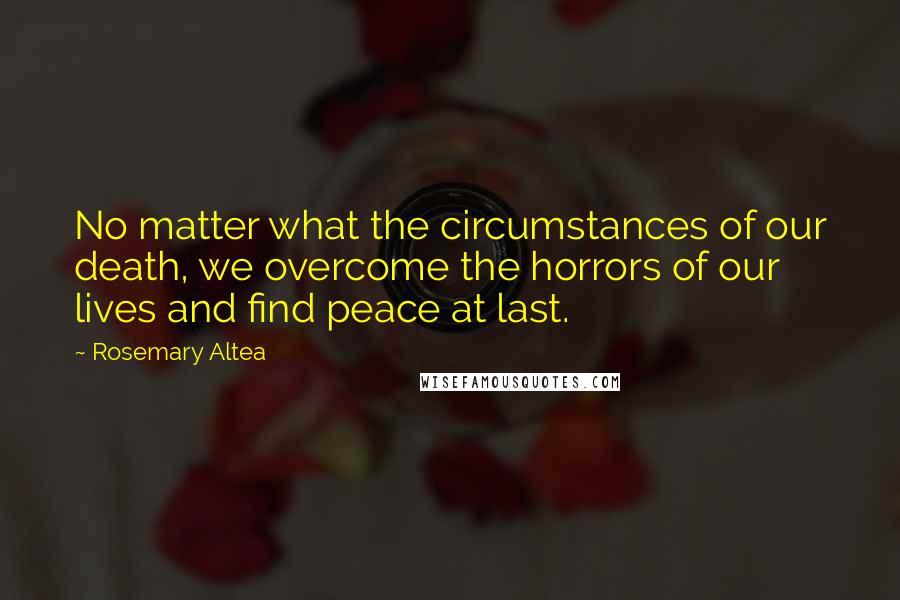 Rosemary Altea Quotes: No matter what the circumstances of our death, we overcome the horrors of our lives and find peace at last.