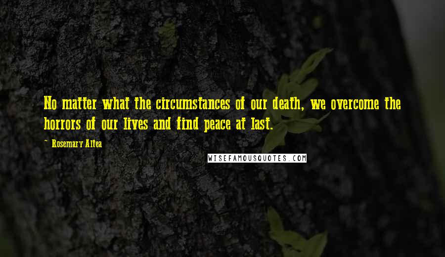 Rosemary Altea Quotes: No matter what the circumstances of our death, we overcome the horrors of our lives and find peace at last.