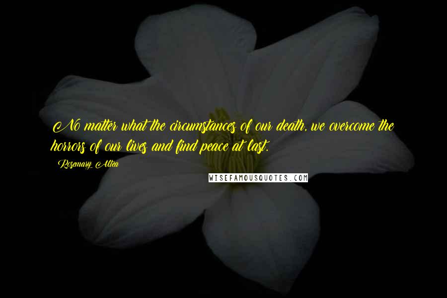 Rosemary Altea Quotes: No matter what the circumstances of our death, we overcome the horrors of our lives and find peace at last.