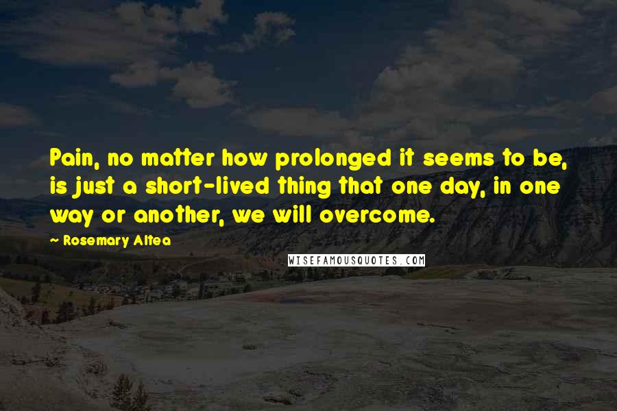 Rosemary Altea Quotes: Pain, no matter how prolonged it seems to be, is just a short-lived thing that one day, in one way or another, we will overcome.
