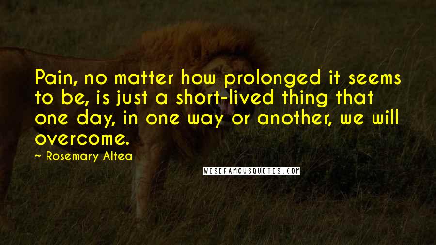Rosemary Altea Quotes: Pain, no matter how prolonged it seems to be, is just a short-lived thing that one day, in one way or another, we will overcome.