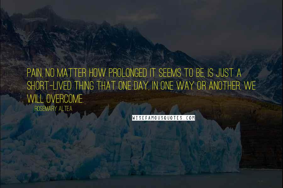 Rosemary Altea Quotes: Pain, no matter how prolonged it seems to be, is just a short-lived thing that one day, in one way or another, we will overcome.