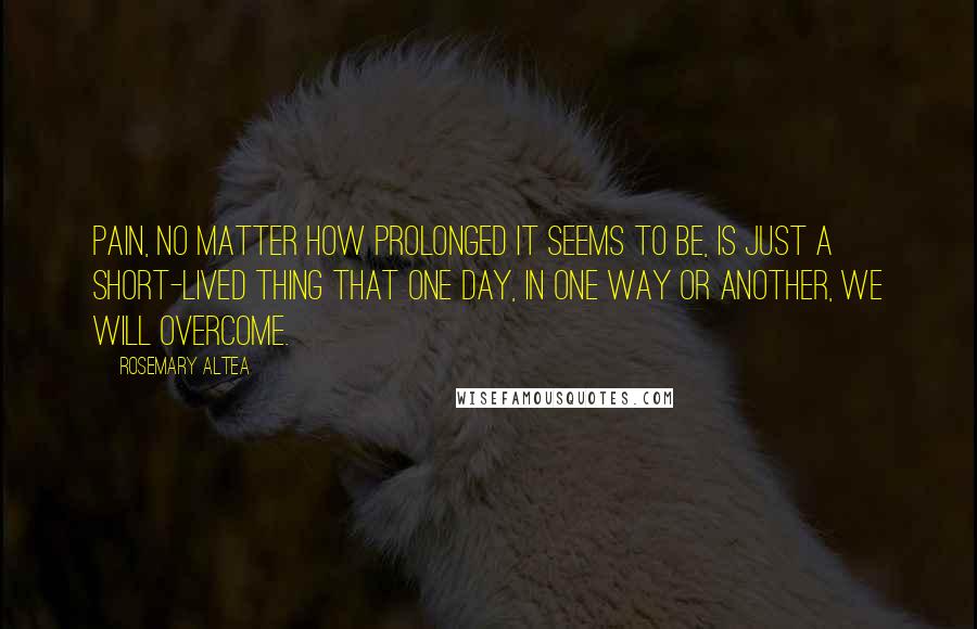 Rosemary Altea Quotes: Pain, no matter how prolonged it seems to be, is just a short-lived thing that one day, in one way or another, we will overcome.