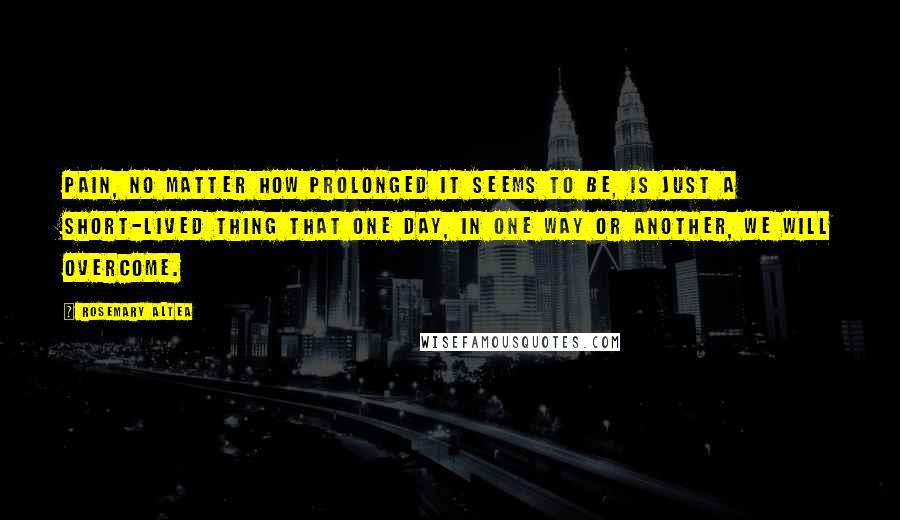 Rosemary Altea Quotes: Pain, no matter how prolonged it seems to be, is just a short-lived thing that one day, in one way or another, we will overcome.