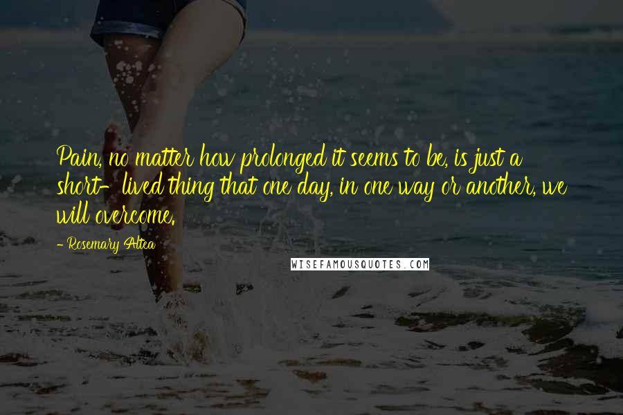 Rosemary Altea Quotes: Pain, no matter how prolonged it seems to be, is just a short-lived thing that one day, in one way or another, we will overcome.