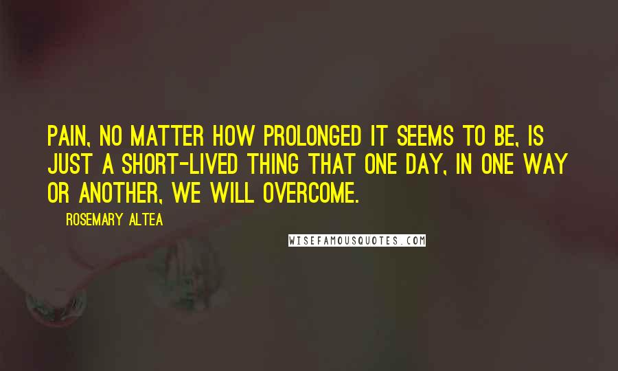 Rosemary Altea Quotes: Pain, no matter how prolonged it seems to be, is just a short-lived thing that one day, in one way or another, we will overcome.