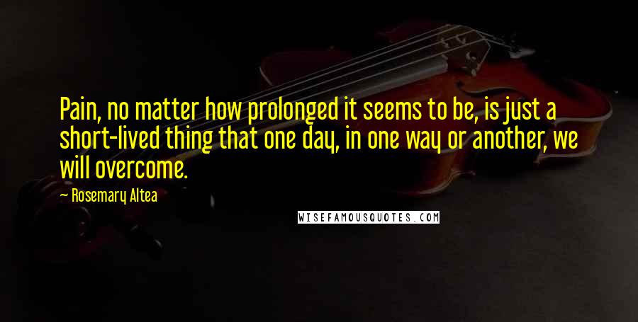Rosemary Altea Quotes: Pain, no matter how prolonged it seems to be, is just a short-lived thing that one day, in one way or another, we will overcome.