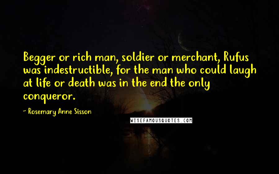 Rosemary Anne Sisson Quotes: Begger or rich man, soldier or merchant, Rufus was indestructible, for the man who could laugh at life or death was in the end the only conqueror.