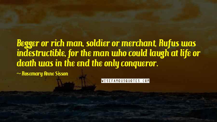Rosemary Anne Sisson Quotes: Begger or rich man, soldier or merchant, Rufus was indestructible, for the man who could laugh at life or death was in the end the only conqueror.