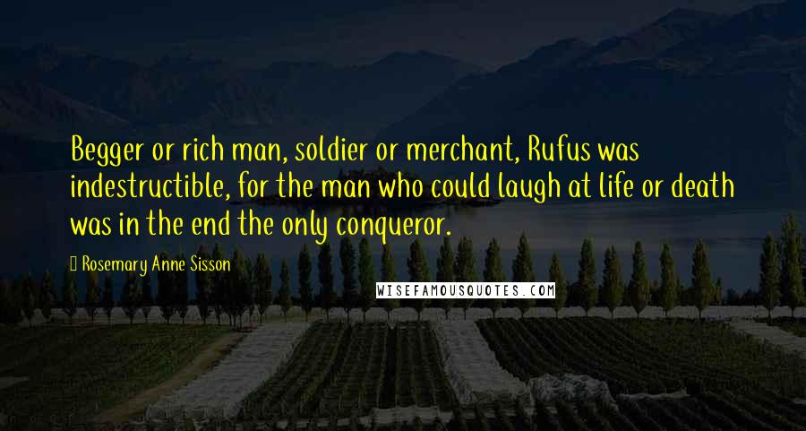 Rosemary Anne Sisson Quotes: Begger or rich man, soldier or merchant, Rufus was indestructible, for the man who could laugh at life or death was in the end the only conqueror.