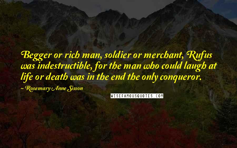 Rosemary Anne Sisson Quotes: Begger or rich man, soldier or merchant, Rufus was indestructible, for the man who could laugh at life or death was in the end the only conqueror.