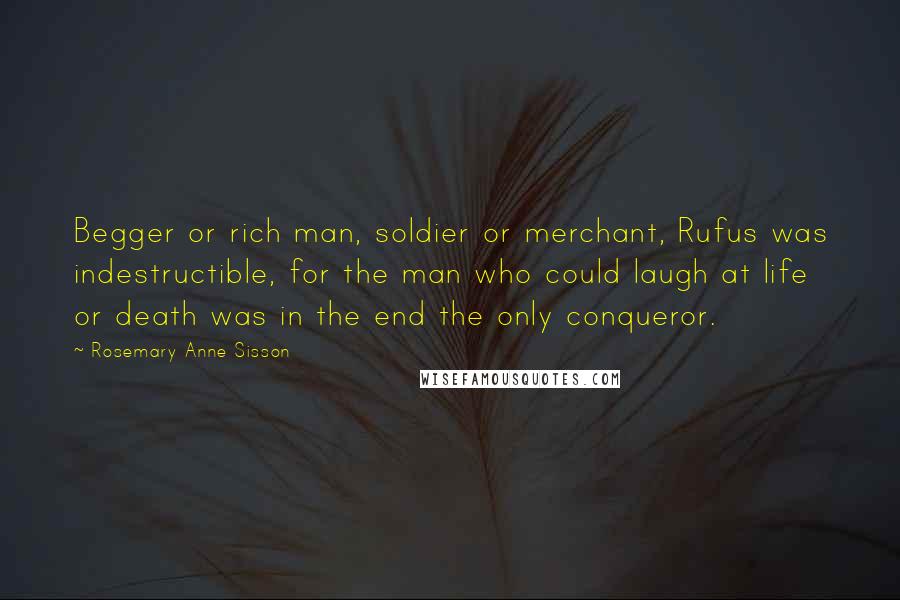Rosemary Anne Sisson Quotes: Begger or rich man, soldier or merchant, Rufus was indestructible, for the man who could laugh at life or death was in the end the only conqueror.
