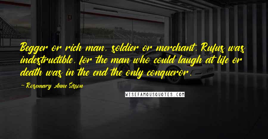 Rosemary Anne Sisson Quotes: Begger or rich man, soldier or merchant, Rufus was indestructible, for the man who could laugh at life or death was in the end the only conqueror.