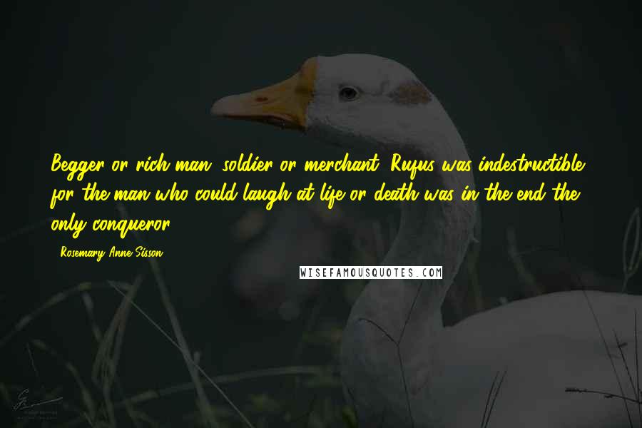 Rosemary Anne Sisson Quotes: Begger or rich man, soldier or merchant, Rufus was indestructible, for the man who could laugh at life or death was in the end the only conqueror.