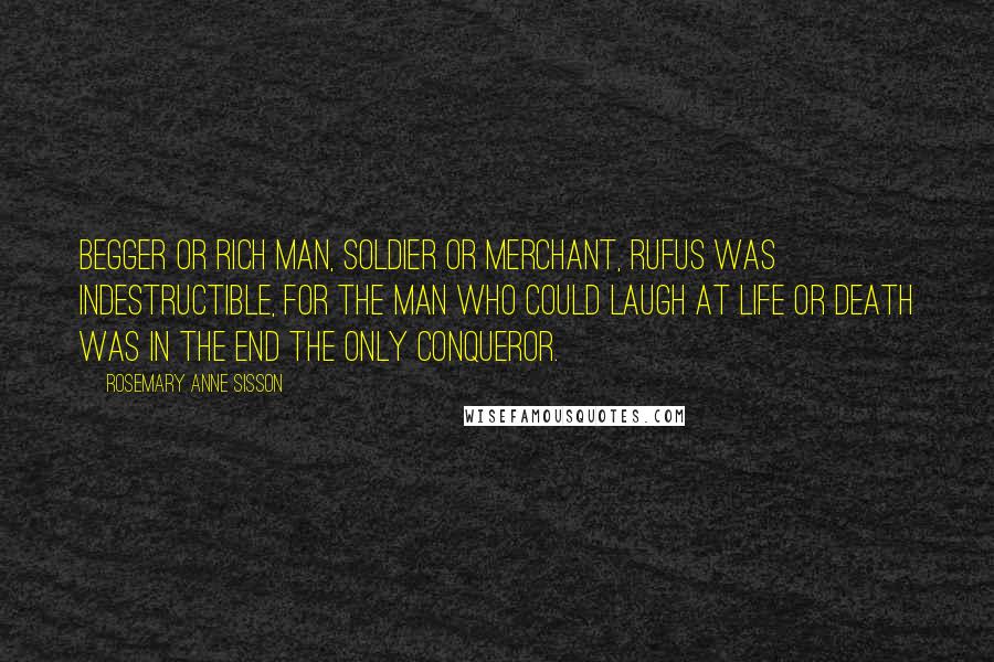 Rosemary Anne Sisson Quotes: Begger or rich man, soldier or merchant, Rufus was indestructible, for the man who could laugh at life or death was in the end the only conqueror.