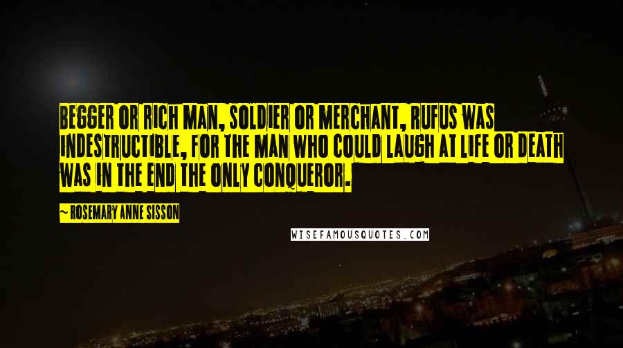 Rosemary Anne Sisson Quotes: Begger or rich man, soldier or merchant, Rufus was indestructible, for the man who could laugh at life or death was in the end the only conqueror.