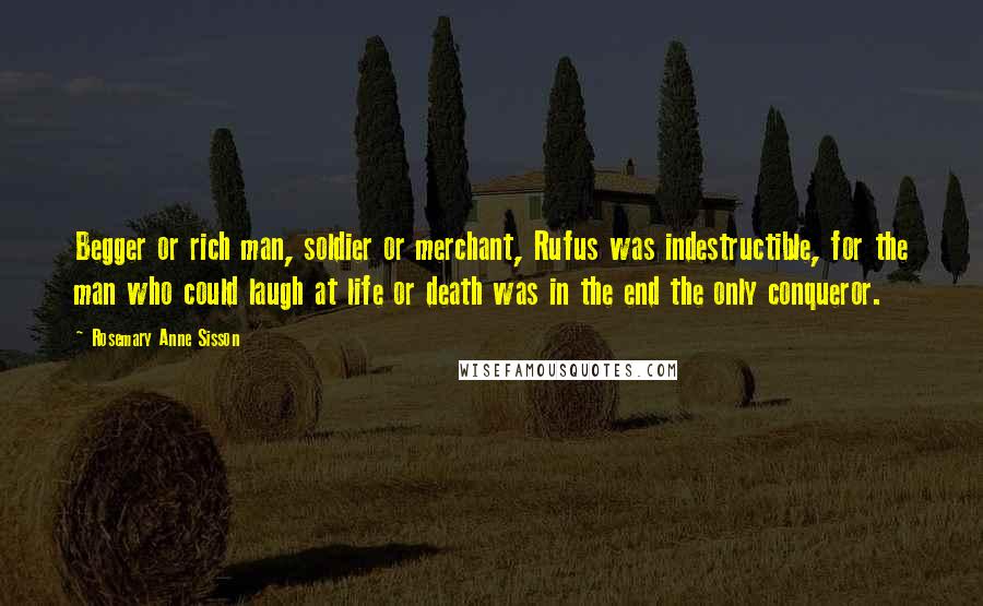 Rosemary Anne Sisson Quotes: Begger or rich man, soldier or merchant, Rufus was indestructible, for the man who could laugh at life or death was in the end the only conqueror.