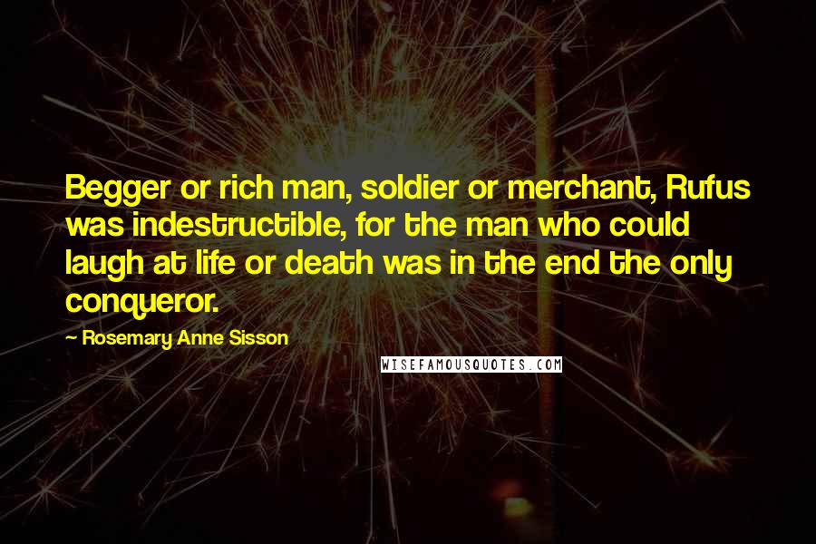 Rosemary Anne Sisson Quotes: Begger or rich man, soldier or merchant, Rufus was indestructible, for the man who could laugh at life or death was in the end the only conqueror.