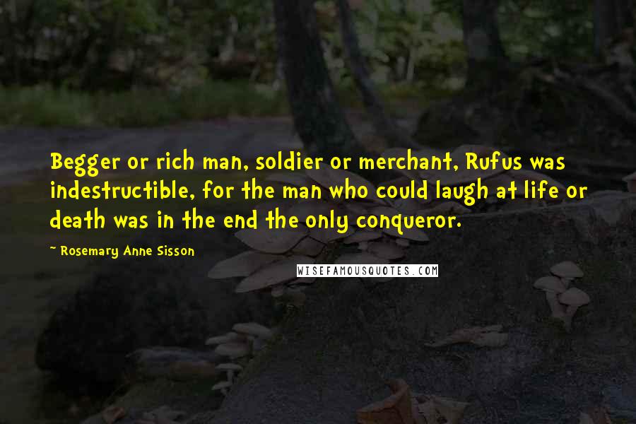 Rosemary Anne Sisson Quotes: Begger or rich man, soldier or merchant, Rufus was indestructible, for the man who could laugh at life or death was in the end the only conqueror.