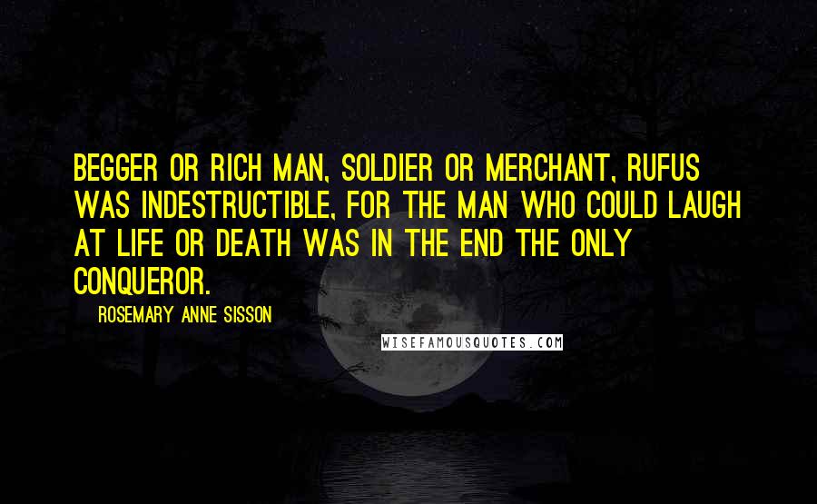 Rosemary Anne Sisson Quotes: Begger or rich man, soldier or merchant, Rufus was indestructible, for the man who could laugh at life or death was in the end the only conqueror.