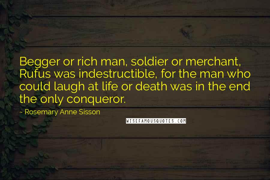Rosemary Anne Sisson Quotes: Begger or rich man, soldier or merchant, Rufus was indestructible, for the man who could laugh at life or death was in the end the only conqueror.