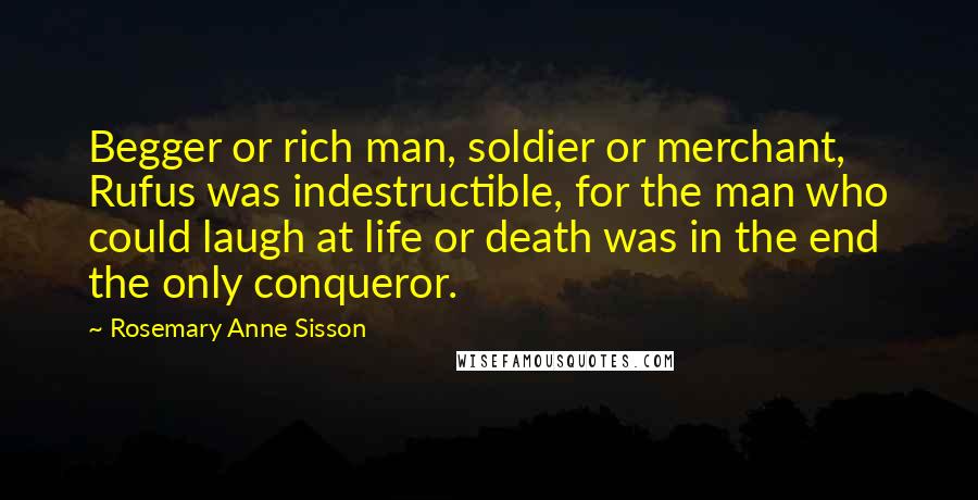 Rosemary Anne Sisson Quotes: Begger or rich man, soldier or merchant, Rufus was indestructible, for the man who could laugh at life or death was in the end the only conqueror.