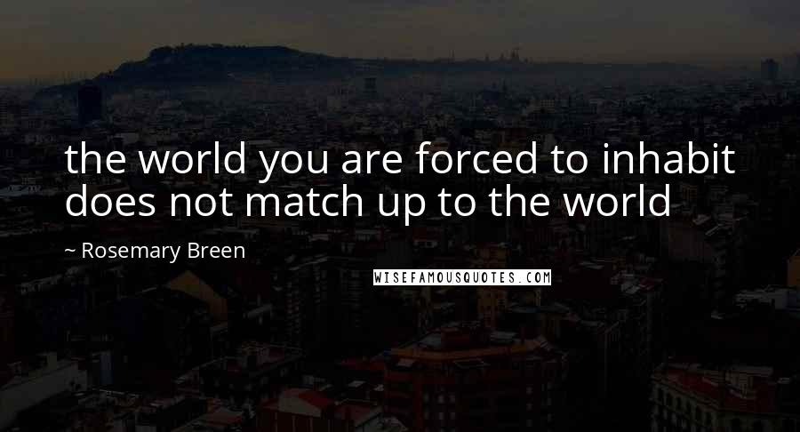 Rosemary Breen Quotes: the world you are forced to inhabit does not match up to the world