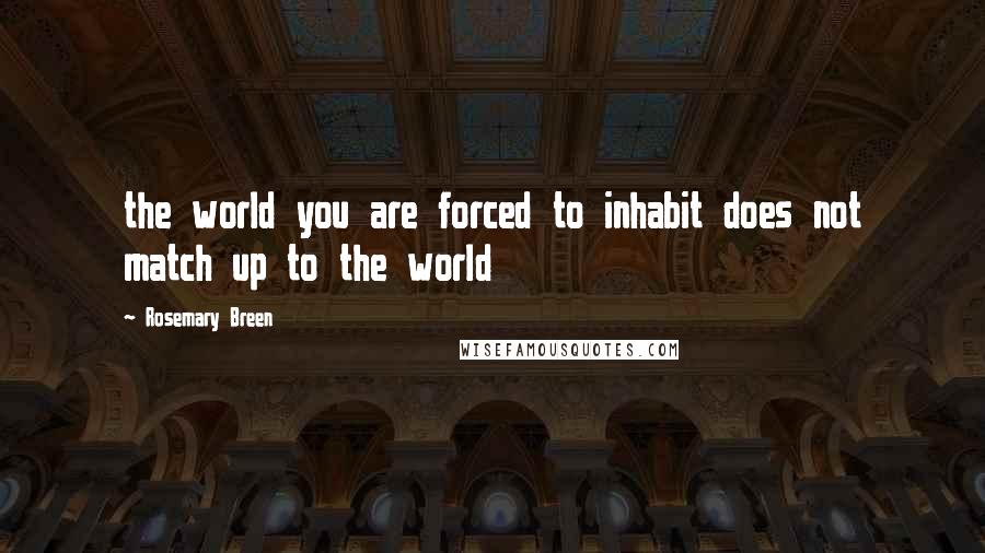 Rosemary Breen Quotes: the world you are forced to inhabit does not match up to the world