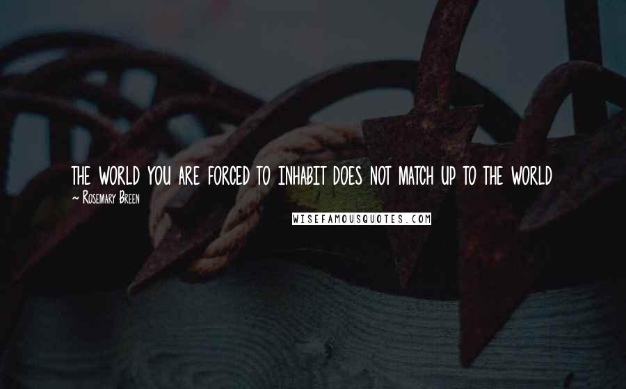 Rosemary Breen Quotes: the world you are forced to inhabit does not match up to the world
