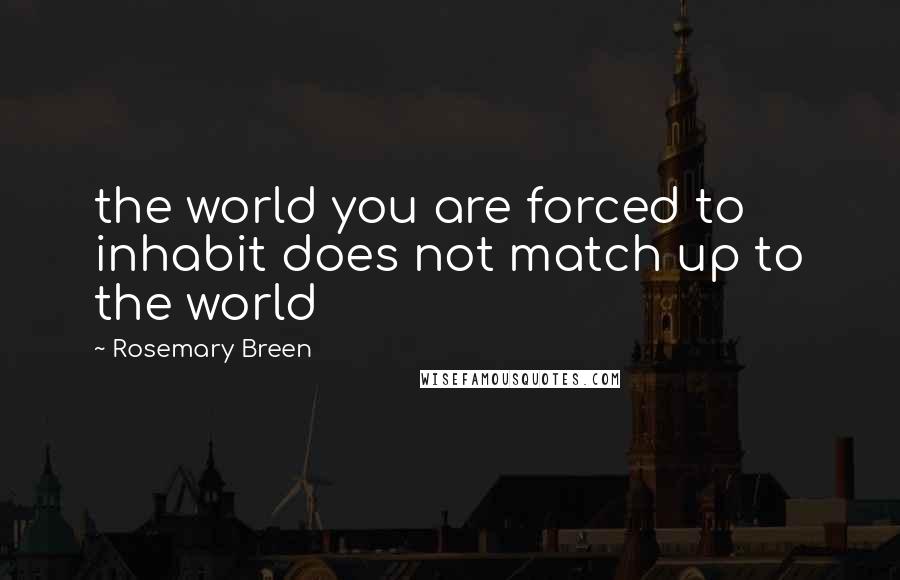 Rosemary Breen Quotes: the world you are forced to inhabit does not match up to the world