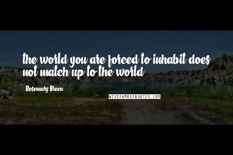 Rosemary Breen Quotes: the world you are forced to inhabit does not match up to the world