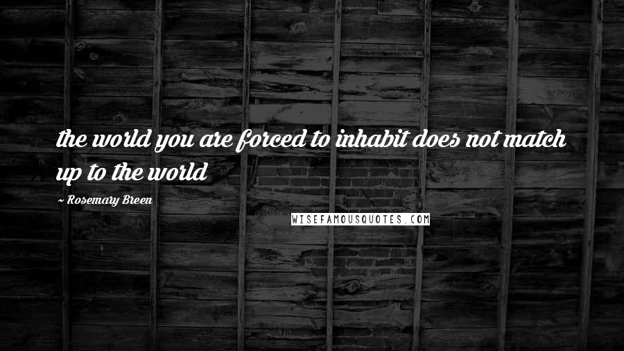 Rosemary Breen Quotes: the world you are forced to inhabit does not match up to the world