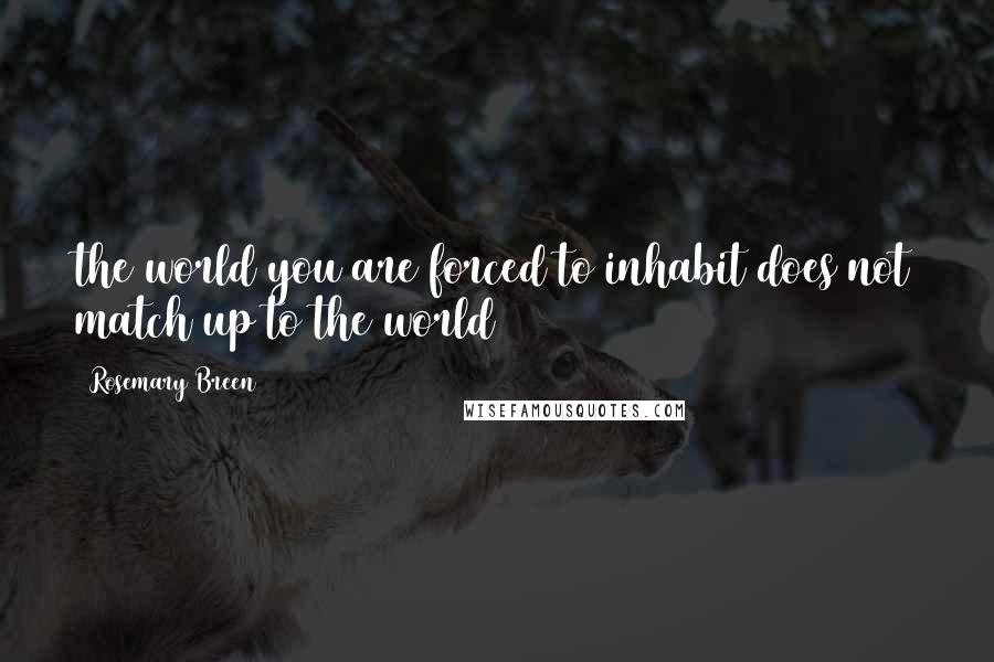 Rosemary Breen Quotes: the world you are forced to inhabit does not match up to the world
