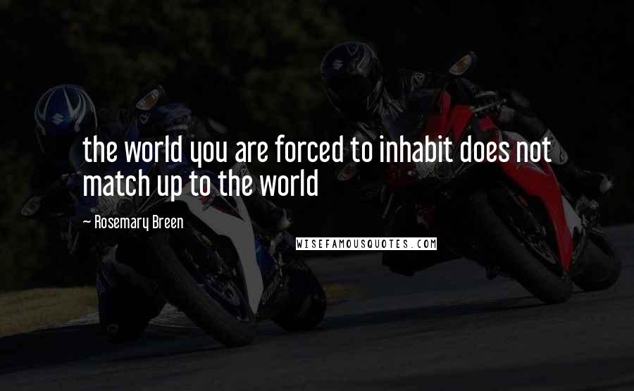 Rosemary Breen Quotes: the world you are forced to inhabit does not match up to the world
