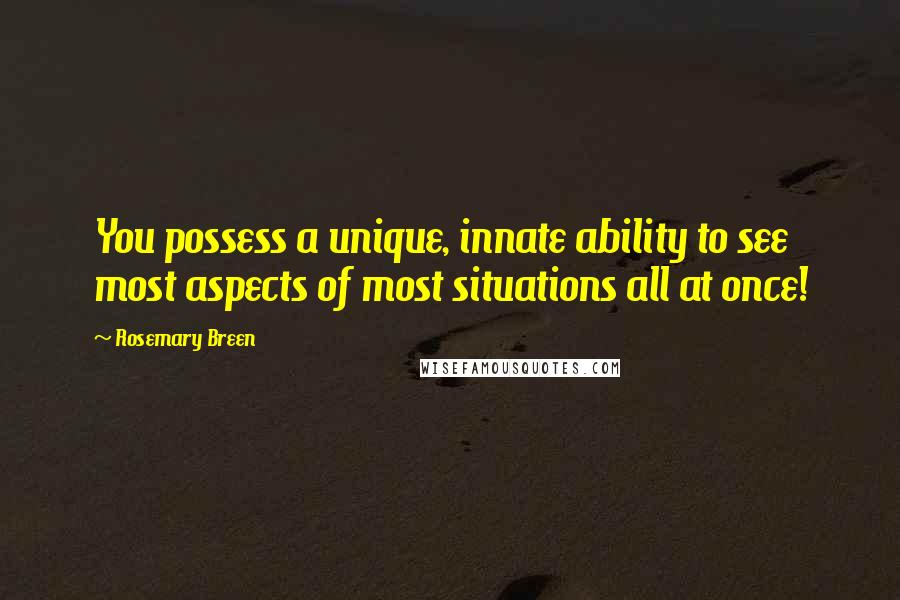 Rosemary Breen Quotes: You possess a unique, innate ability to see most aspects of most situations all at once!