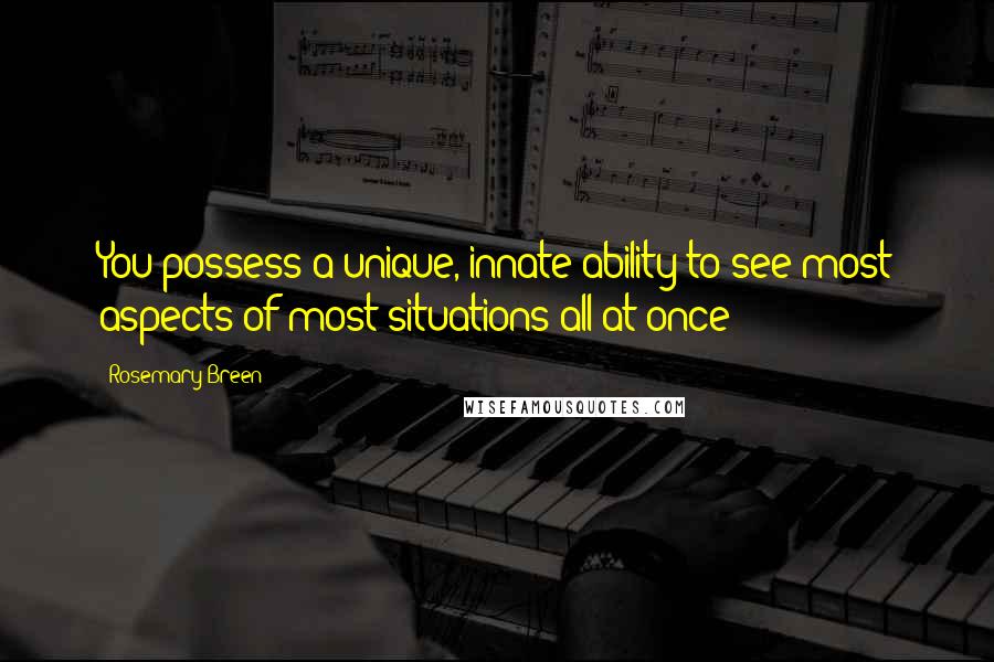 Rosemary Breen Quotes: You possess a unique, innate ability to see most aspects of most situations all at once!