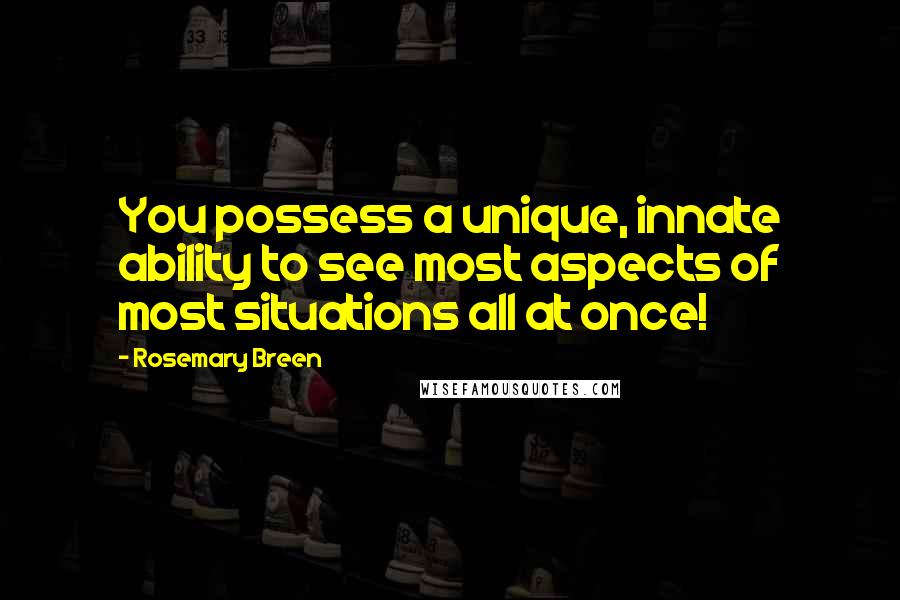 Rosemary Breen Quotes: You possess a unique, innate ability to see most aspects of most situations all at once!