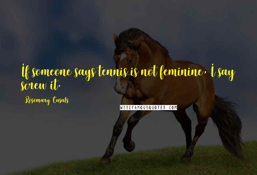 Rosemary Casals Quotes: If someone says tennis is not feminine, I say screw it.