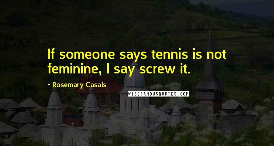 Rosemary Casals Quotes: If someone says tennis is not feminine, I say screw it.