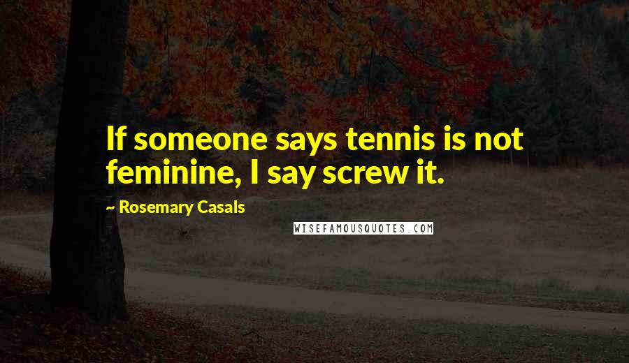 Rosemary Casals Quotes: If someone says tennis is not feminine, I say screw it.