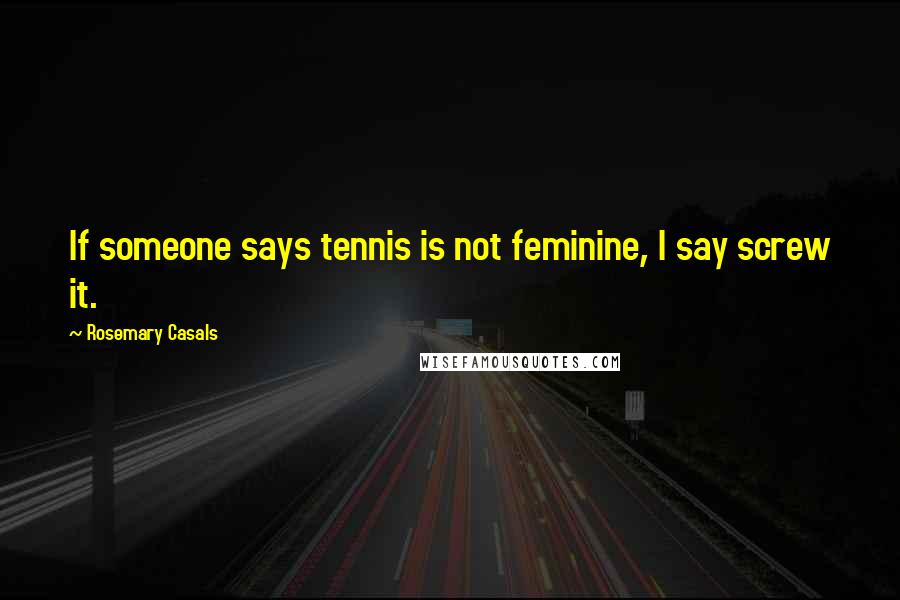 Rosemary Casals Quotes: If someone says tennis is not feminine, I say screw it.