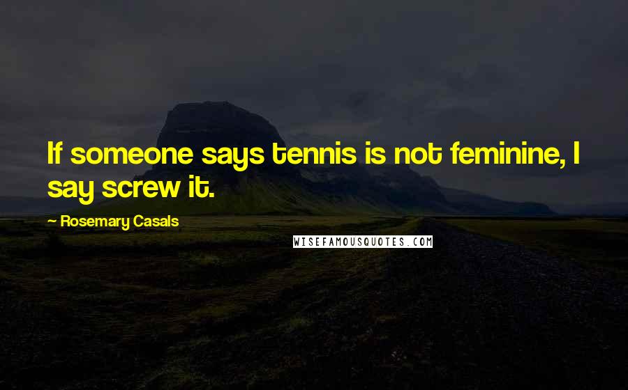 Rosemary Casals Quotes: If someone says tennis is not feminine, I say screw it.