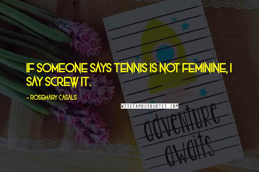 Rosemary Casals Quotes: If someone says tennis is not feminine, I say screw it.