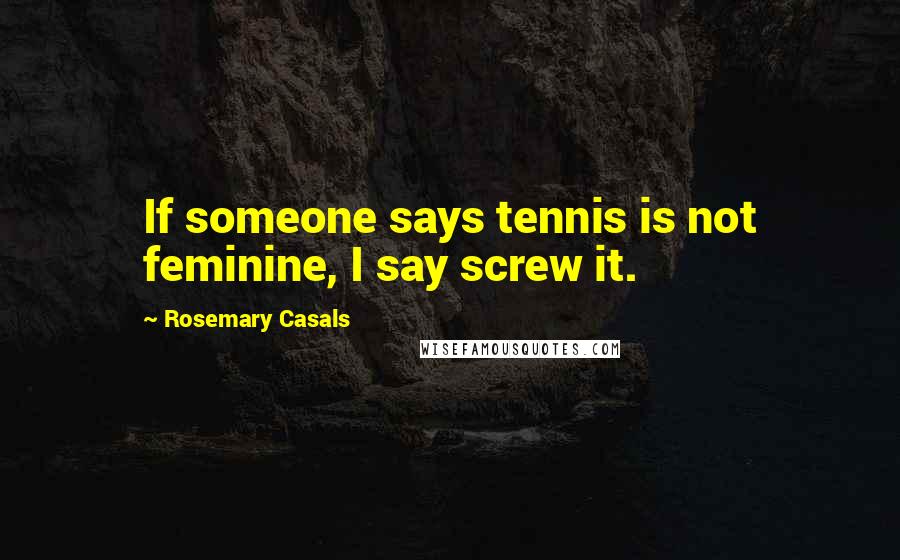 Rosemary Casals Quotes: If someone says tennis is not feminine, I say screw it.
