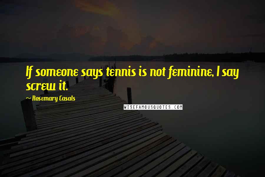 Rosemary Casals Quotes: If someone says tennis is not feminine, I say screw it.