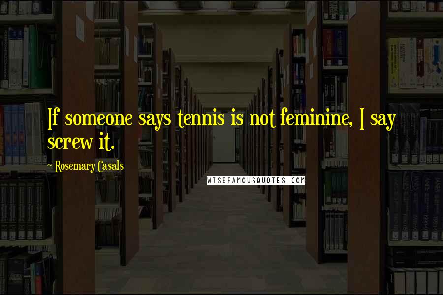 Rosemary Casals Quotes: If someone says tennis is not feminine, I say screw it.